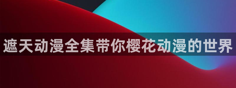 免费下载omofun：遮天动漫全集带你樱花动漫的世界