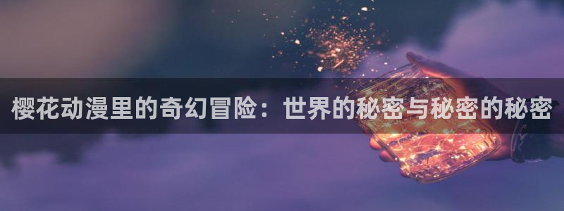 omofun动漫最新版本：樱花动漫里的奇幻冒险：世界的秘密与秘密的秘密